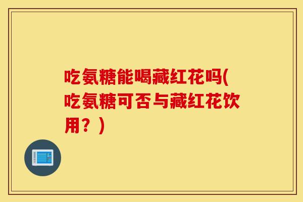 吃氨糖能喝藏红花吗(吃氨糖可否与藏红花饮用？)