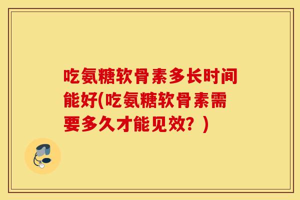吃氨糖软骨素多长时间能好(吃氨糖软骨素需要多久才能见效?) 吃氨糖软骨素多长时间能好(吃氨糖软骨素需要多久才能见效?)