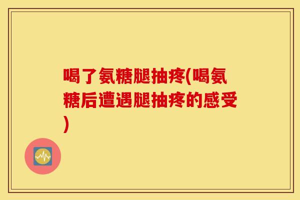 喝了氨糖腿抽疼(喝氨糖后遭遇腿抽疼的感受) 喝了氨糖腿抽疼(喝氨糖后遭遇腿抽疼的感受)
