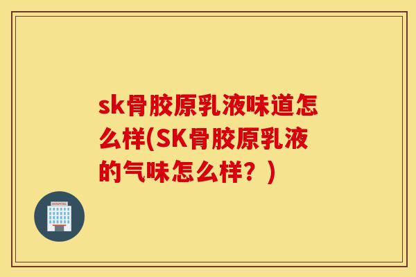 sk骨胶原乳液味道怎么样(SK骨胶原乳液的气味怎么样?) sk骨胶原乳液味道怎么样(SK骨胶原乳液的气味怎么样?)