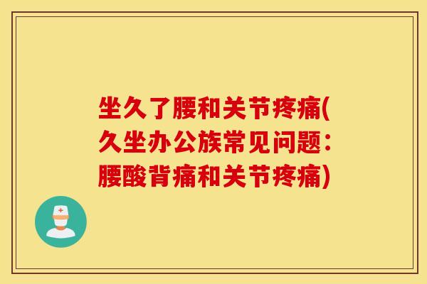 坐久了腰和关节(久坐办公族常见问题:腰酸背痛和关节) 坐久了腰和关节(久坐办公族常见问题:腰酸背痛和关节)