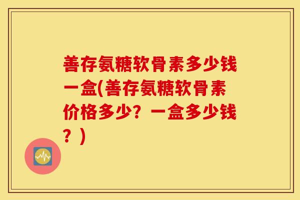 善存氨糖软骨素多少钱一盒(善存氨糖软骨素价格多少?一盒多少钱?) 善存氨糖软骨素多少钱一盒(善存氨糖软骨素价格多少?一盒多少钱?)
