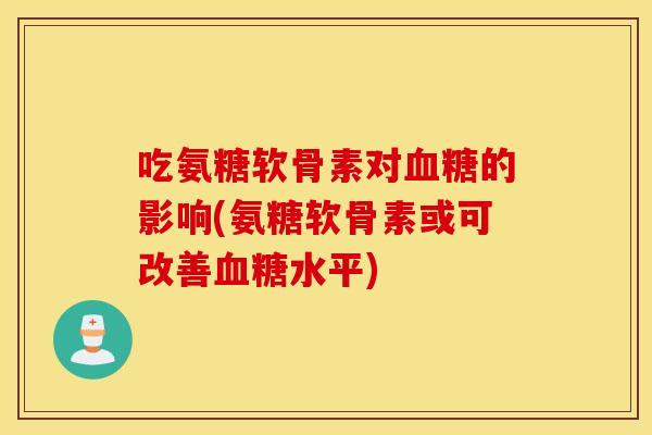 吃氨糖软骨素对的影响(氨糖软骨素或可改善水平) 吃氨糖软骨素对的影响(氨糖软骨素或可改善水平)