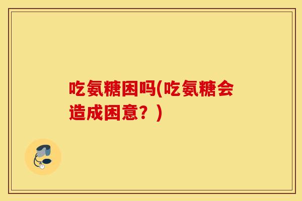 吃氨糖困吗(吃氨糖会造成困意?) 吃氨糖困吗(吃氨糖会造成困意?)