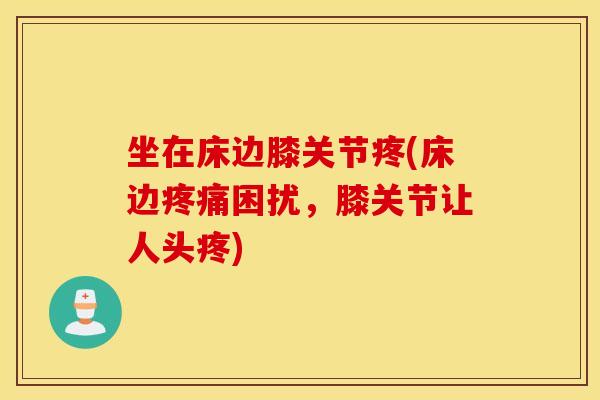 坐在床边膝关节疼(床边困扰,膝关节让人头疼) 坐在床边膝关节疼(床边困扰,膝关节让人头疼)
