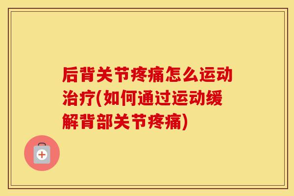 后背关节怎么运动(如何通过运动缓解背部关节) 后背关节怎么运动(如何通过运动缓解背部关节)