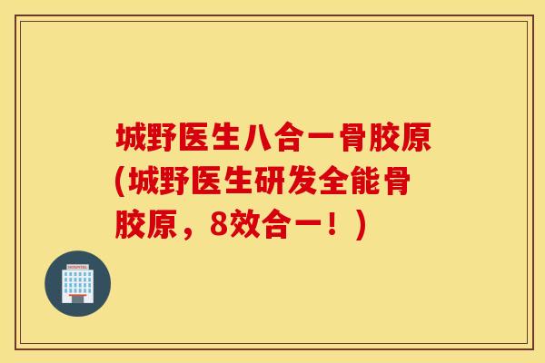 城野医生八合一骨胶原(城野医生研发全能骨胶原,8效合一!) 城野医生八合一骨胶原(城野医生研发全能骨胶原,8效合一!)