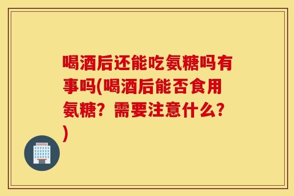 喝酒后还能吃氨糖吗有事吗(喝酒后能否食用氨糖？需要注意什么？)