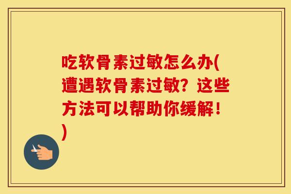 吃软骨素怎么办(遭遇软骨素?这些方法可以帮助你缓解!) 吃软骨素怎么办(遭遇软骨素?这些方法可以帮助你缓解!)