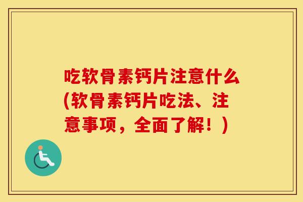 吃软骨素钙片注意什么(软骨素钙片吃法、注意事项,全面了解!) 吃软骨素钙片注意什么(软骨素钙片吃法、注意事项,全面了解!)