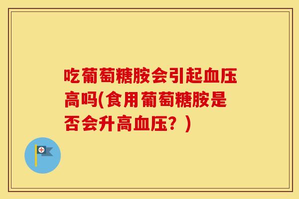 吃葡萄糖胺会引起高吗(食用葡萄糖胺是否会升高?) 吃葡萄糖胺会引起高吗(食用葡萄糖胺是否会升高?)