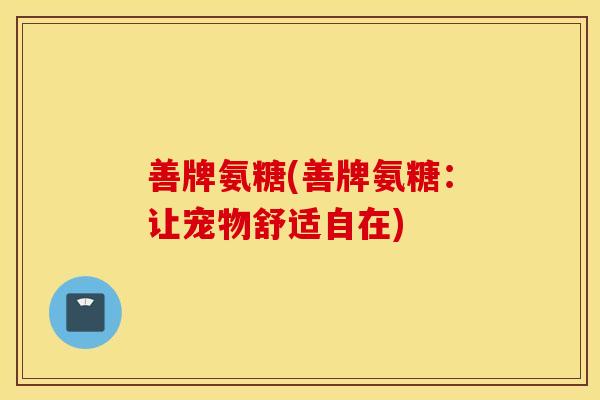 善牌氨糖(善牌氨糖:让宠物舒适自在) 善牌氨糖(善牌氨糖:让宠物舒适自在)
