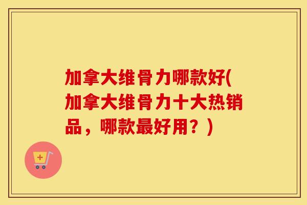 加拿大维骨力哪款好(加拿大维骨力十大热销品，哪款好用？)
