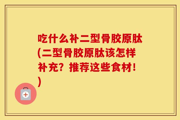 吃什么补二型骨胶原肽(二型骨胶原肽该怎样补充?推荐这些食材!) 吃什么补二型骨胶原肽(二型骨胶原肽该怎样补充?推荐这些食材!)