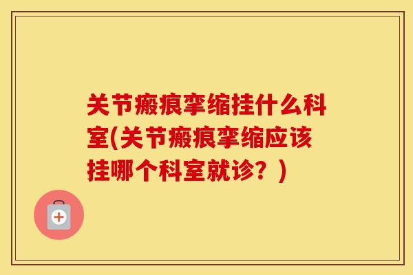 关节瘢痕挛缩挂什么科室(关节瘢痕挛缩应该挂哪个科室就诊？)