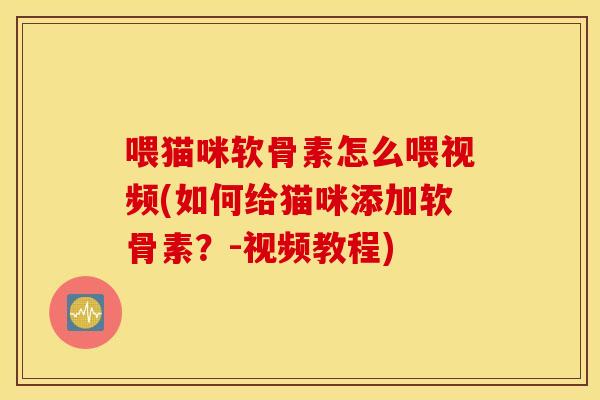 喂猫咪软骨素怎么喂视频(如何给猫咪添加软骨素？-视频教程)