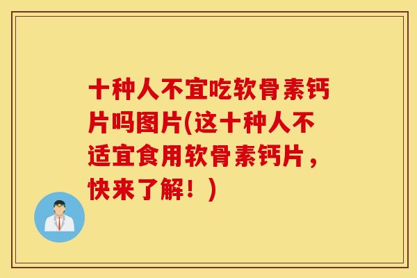 十种人不宜吃软骨素钙片吗图片(这十种人不适宜食用软骨素钙片,快来了解!) 十种人不宜吃软骨素钙片吗图片(这十种人不适宜食用软骨素钙片,快来了解!)