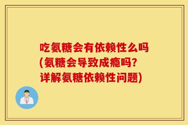 吃氨糖会有依赖性么吗(氨糖会导致成瘾吗？详解氨糖依赖性问题)