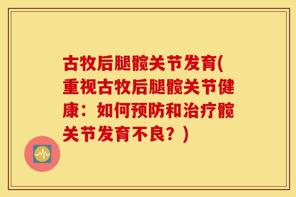 古牧后腿髋关节发育(重视古牧后腿髋关节健康:如何和髋关节发育不良?) 古牧后腿髋关节发育(重视古牧后腿髋关节健康:如何和髋关节发育不良?)