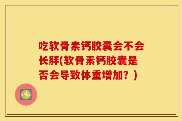 吃软骨素钙胶囊会不会长胖(软骨素钙胶囊是否会导致体重增加？)