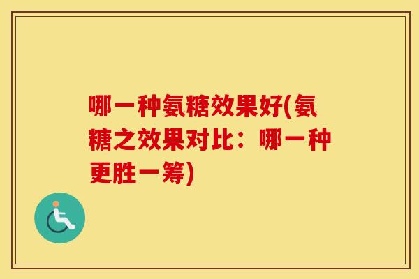 哪一种氨糖效果好(氨糖之效果对比:哪一种更胜一筹) 哪一种氨糖效果好(氨糖之效果对比:哪一种更胜一筹)