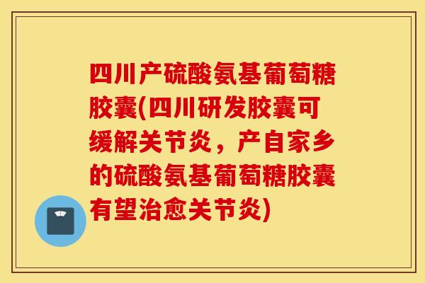 四川产硫酸氨基葡萄糖胶囊(四川研发胶囊可缓解,产自家乡的硫酸氨基葡萄糖胶囊有望愈) 四川产硫酸氨基葡萄糖胶囊(四川研发胶囊可缓解,产自家乡的硫酸氨基葡萄糖胶囊有望愈)