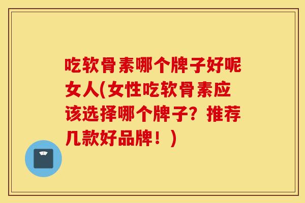 吃软骨素哪个牌子好呢女人(女性吃软骨素应该选择哪个牌子?推荐几款好品牌!) 吃软骨素哪个牌子好呢女人(女性吃软骨素应该选择哪个牌子?推荐几款好品牌!)