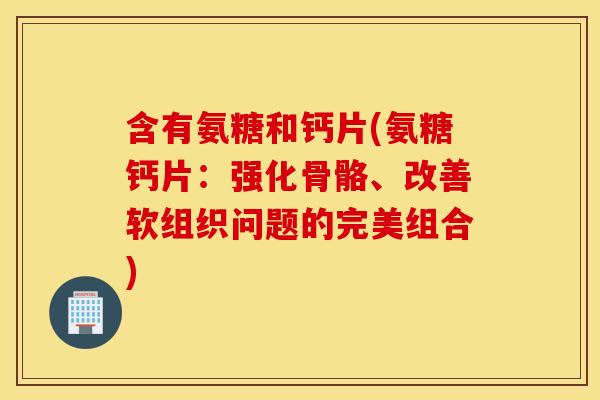 含有氨糖和钙片(氨糖钙片：强化骨骼、改善软组织问题的完美组合)
