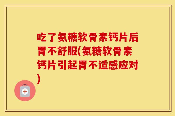吃了氨糖软骨素钙片后胃不舒服(氨糖软骨素钙片引起胃不适感应对)