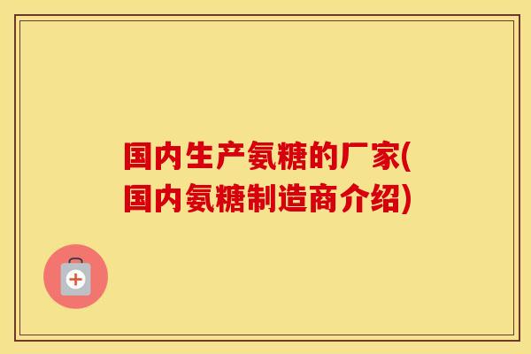 国内生产氨糖的厂家(国内氨糖制造商介绍) 国内生产氨糖的厂家(国内氨糖制造商介绍)