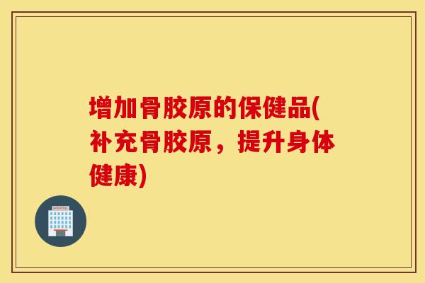 增加骨胶原的保健品(补充骨胶原,提升身体健康) 增加骨胶原的保健品(补充骨胶原,提升身体健康)