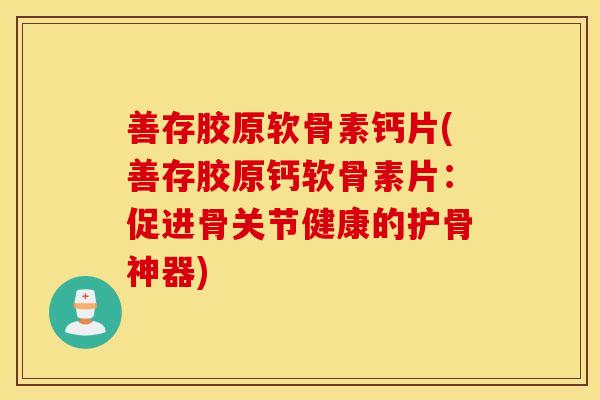 善存胶原软骨素钙片(善存胶原钙软骨素片：促进骨关节健康的护骨神器)