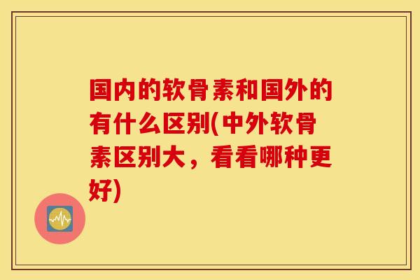国内的软骨素和国外的有什么区别(中外软骨素区别大,看看哪种更好) 国内的软骨素和国外的有什么区别(中外软骨素区别大,看看哪种更好)