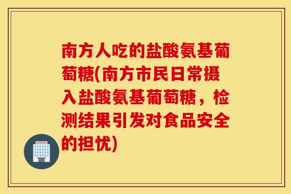 南方人吃的盐酸氨基葡萄糖(南方市民日常摄入盐酸氨基葡萄糖,检测结果引发对食品安全的担忧) 南方人吃的盐酸氨基葡萄糖(南方市民日常摄入盐酸氨基葡萄糖,检测结果引发对食品安全的担忧)