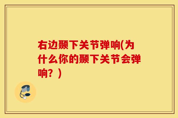 右边颞下关节弹响(为什么你的颞下关节会弹响?) 右边颞下关节弹响(为什么你的颞下关节会弹响?)