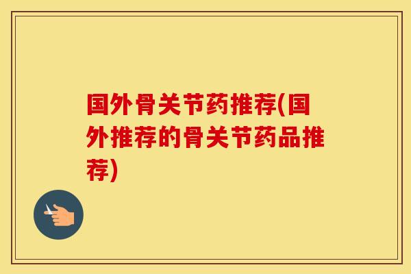 国外骨关节药推荐(国外推荐的骨关节药品推荐) 国外骨关节药推荐(国外推荐的骨关节药品推荐)