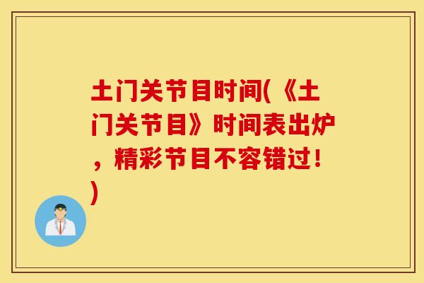 土门关节目时间(《土门关节目》时间表出炉,精彩节目不容错过!) 土门关节目时间(《土门关节目》时间表出炉,精彩节目不容错过!)