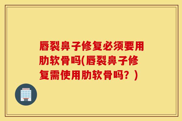 唇裂鼻子修复必须要用肋软骨吗(唇裂鼻子修复需使用肋软骨吗？)