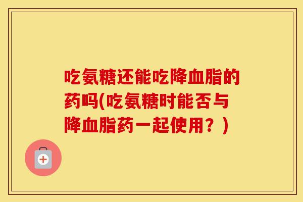 吃氨糖还能吃降的药吗(吃氨糖时能否与降药一起使用？)