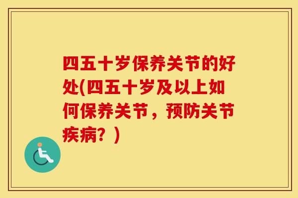 四五十岁保养关节的好处(四五十岁及以上如何保养关节,关节?) 四五十岁保养关节的好处(四五十岁及以上如何保养关节,关节?)