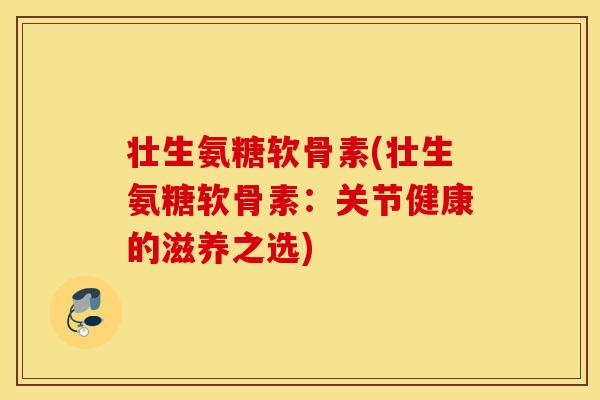 壮生氨糖软骨素(壮生氨糖软骨素:关节健康的滋养之选) 壮生氨糖软骨素(壮生氨糖软骨素:关节健康的滋养之选)