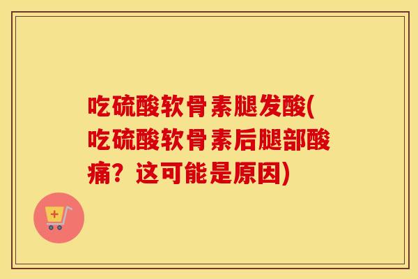 吃硫酸软骨素腿发酸(吃硫酸软骨素后腿部酸痛？这可能是原因)