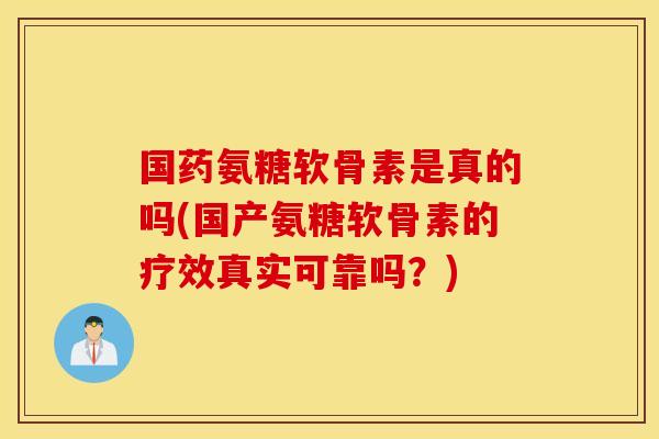 国药氨糖软骨素是真的吗(国产氨糖软骨素的疗效真实可靠吗?) 国药氨糖软骨素是真的吗(国产氨糖软骨素的疗效真实可靠吗?)