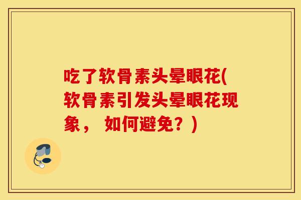 吃了软骨素头晕眼花(软骨素引发头晕眼花现象， 如何避免？)