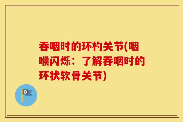 吞咽时的环杓关节(咽喉闪烁：了解吞咽时的环状软骨关节)