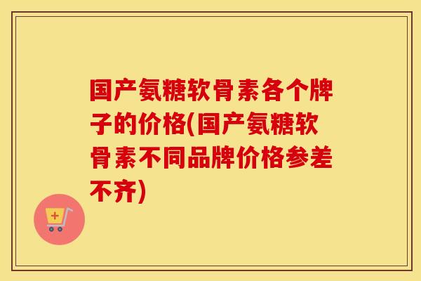 国产氨糖软骨素各个牌子的价格(国产氨糖软骨素不同品牌价格参差不齐) 国产氨糖软骨素各个牌子的价格(国产氨糖软骨素不同品牌价格参差不齐)