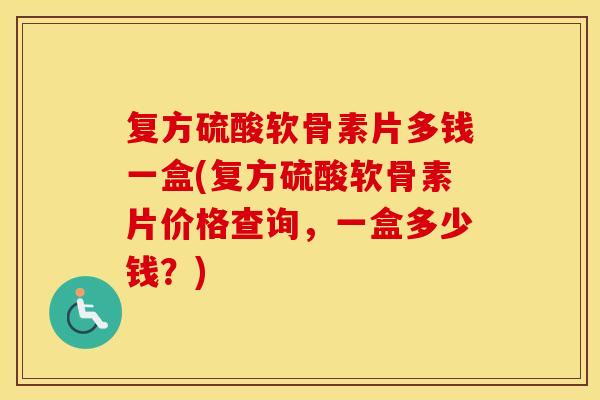 复方硫酸软骨素片多钱一盒(复方硫酸软骨素片价格查询,一盒多少钱?) 复方硫酸软骨素片多钱一盒(复方硫酸软骨素片价格查询,一盒多少钱?)