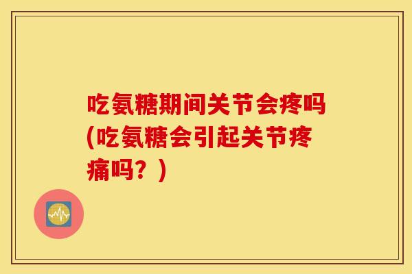 吃氨糖期间关节会疼吗(吃氨糖会引起关节吗?) 吃氨糖期间关节会疼吗(吃氨糖会引起关节吗?)