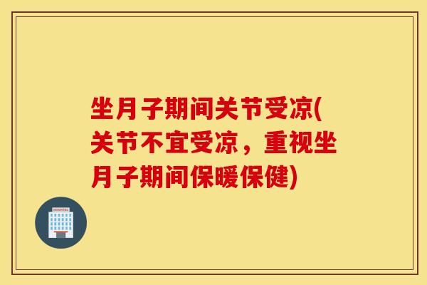 坐月子期间关节受凉(关节不宜受凉,重视坐月子期间保暖保健) 坐月子期间关节受凉(关节不宜受凉,重视坐月子期间保暖保健)