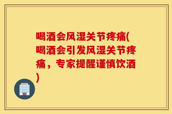喝酒会关节(喝酒会引发关节,专家提醒谨慎饮酒) 喝酒会关节(喝酒会引发关节,专家提醒谨慎饮酒)